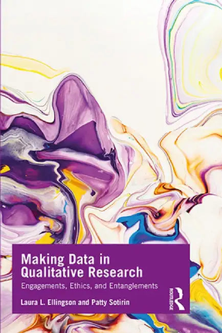 Making Data in Qualitative Research: Engagements, Ethics, and Entanglements by Laura L. Ellingson