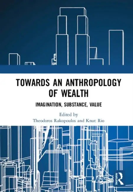 Towards an Anthropology of Wealth: Imagination, Substance, Value by Rakopoulos Theodoros