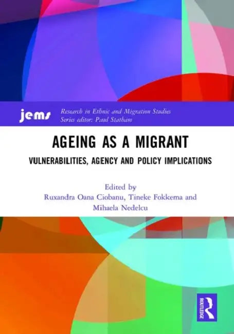 Ageing as a Migrant: Vulnerabilities, Agency and Policy Implications by Ciobanu Ruxandra Oana