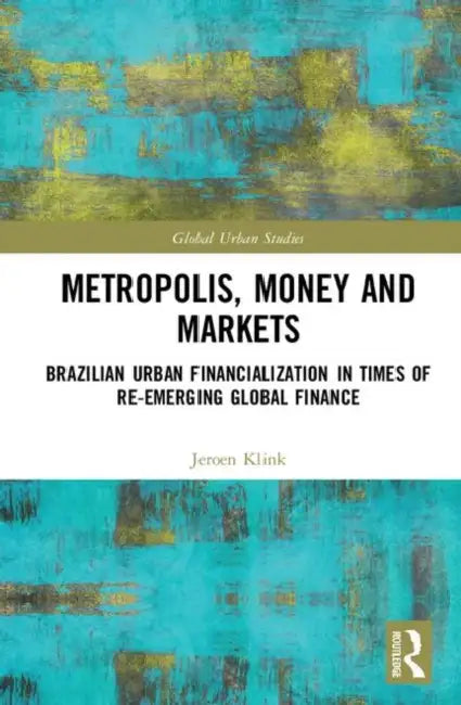 Metropolis, Money and Markets: Brazilian Urban Financialization in Times of Re-Emerging Global Finance by Klink Jeroen