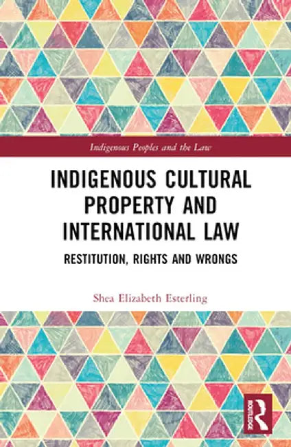 Indigenous Cultural Property and International Law: Restitution, Rights and Wrongs by Shea Elizabeth Esterling