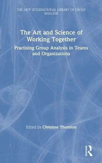 The Art and Science of Working Together: Practising Group Analysis in Teams and Organisations by Christine Thornton