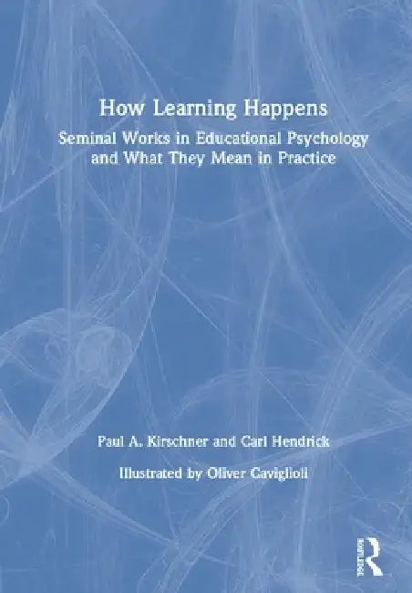 How Learning Happens: Seminal Works in Educational Psychology and What They Mean in Practice by Paul A. Kirschner, Carl Hendrick