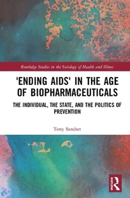 'Ending Aids' in the Age of Biopharmaceuticals: The Individual, the State and the Politics of Prevention by Tony Sandset