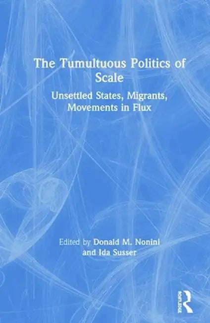 The Tumultuous Politics of Scale: Unsettled States, Migrants, Movements in Flux by Donald M. Nonini