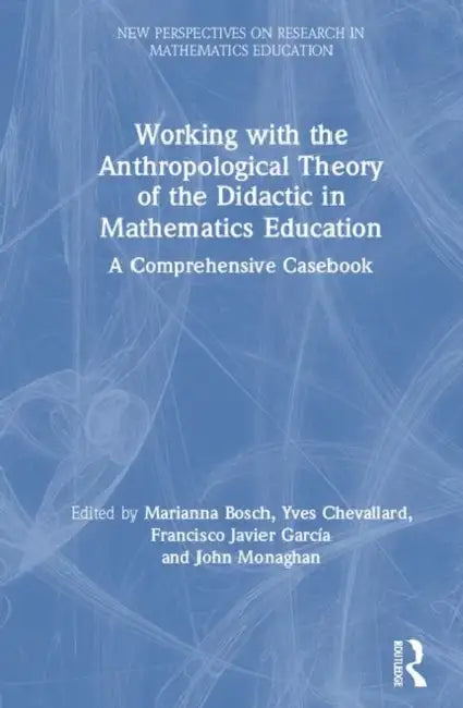 Working with the Anthropological Theory of the Didactic in Mathematics Education: A Comprehensive Casebook by Bosch Marianna