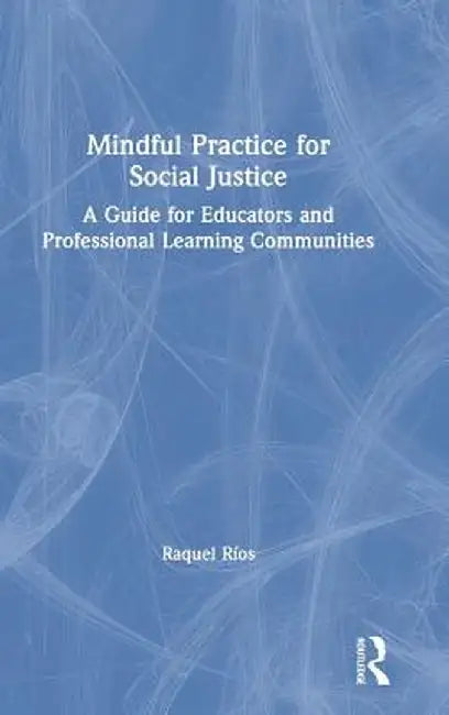 Mindful Practice for Social Justice: A Guide for Educators and Professional Learning Communities by Raquel Ríos
