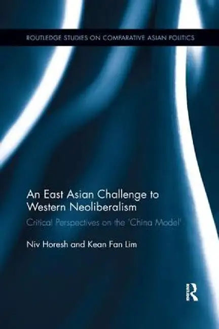An East Asian Challenge to Western Neoliberalism: Critical Perspectives on the 'China Model' by Niv Horesh