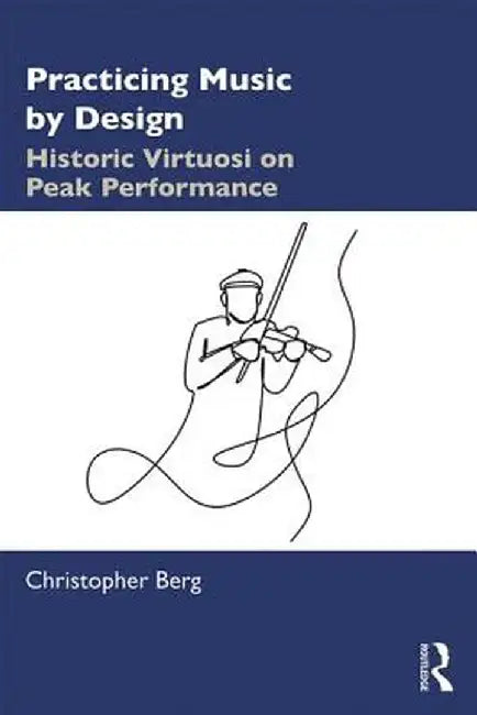Practicing Music by Design: Historic Virtuosi on Peak Performance by Christopher Berg