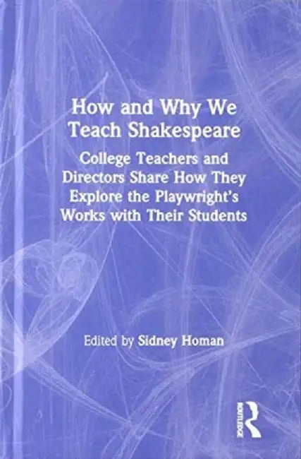 How and Why We Teach Shakespeare: College Teachers and Directors Share How They Explore the Playwright's Works with Their Students by Sidney Homan