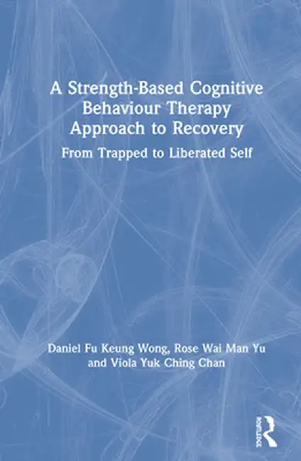 A Strength-Based Cognitive Behaviour Therapy Approach to Recovery: From Trapped to Liberated Self by Daniel Fu Keung Wong