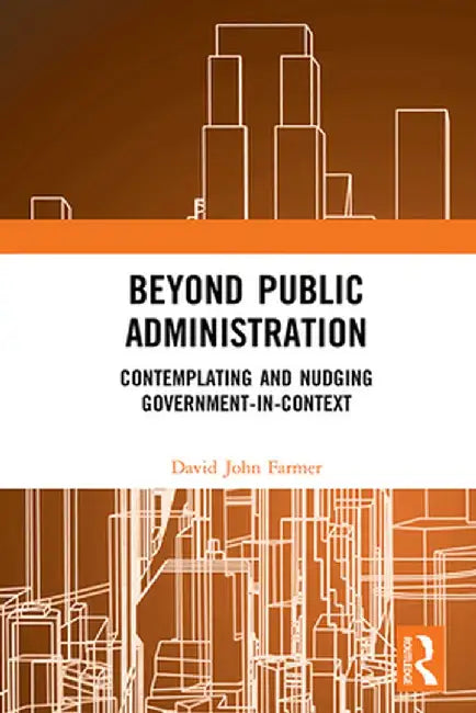 Beyond Public Administration: Contemplating and Nudging Government-In-Context by David John Farmer