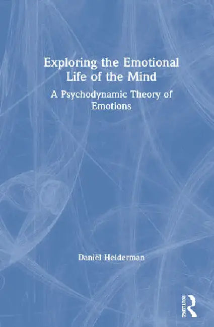 Exploring the Emotional Life of the Mind: A Psychodynamic Theory of Emotions by Helderman Daniël