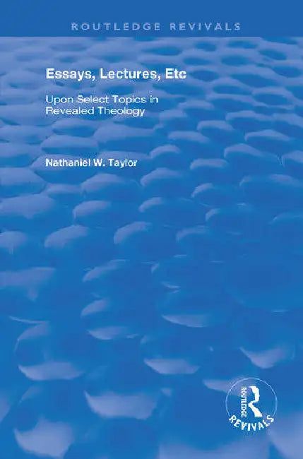 Essays, Lectures, Etc: Upon Select Topics in Revealed Theology by Taylor Nathaniel William