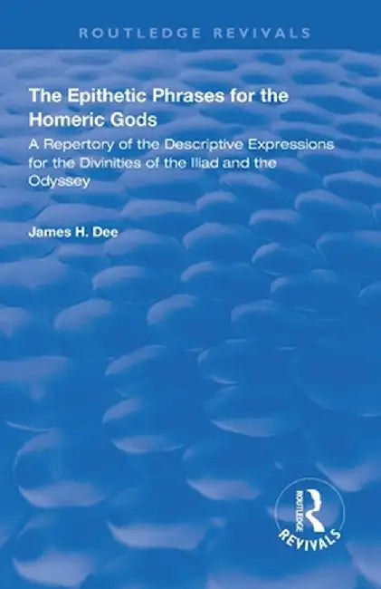 The Epithetic Phrases for the Homeric Gods: A Repertory of the Descriptive Expressions of the Divinities of the Iliad and the Odyssey by James H Dee