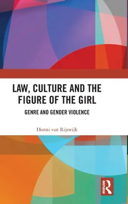 Law, Culture and the Figure of the Girl: Genre and Gender Violence by Honni van Rijswijk