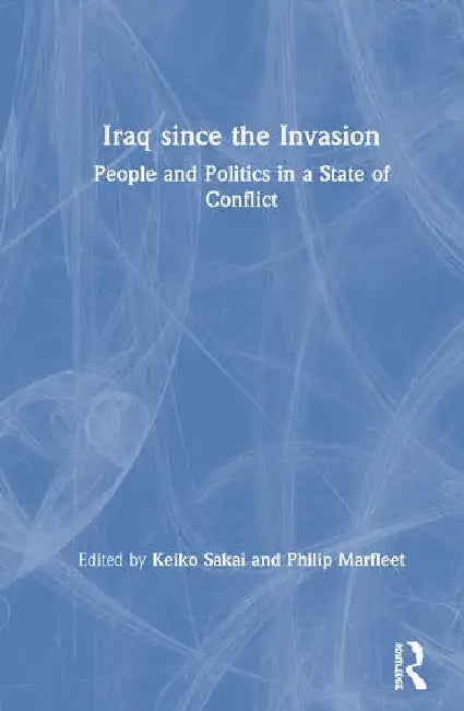 Iraq Since the Invasion: People and Politics in a State of Conflict by Sakai Keiko