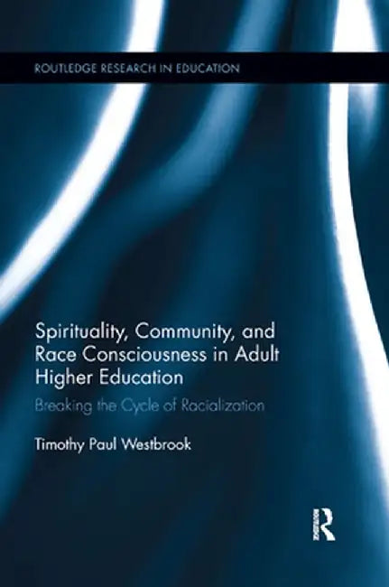 Spirituality, Community, and Race Consciousness in Adult Higher Education: Breaking the Cycle of Racialization by Timothy Westbrook