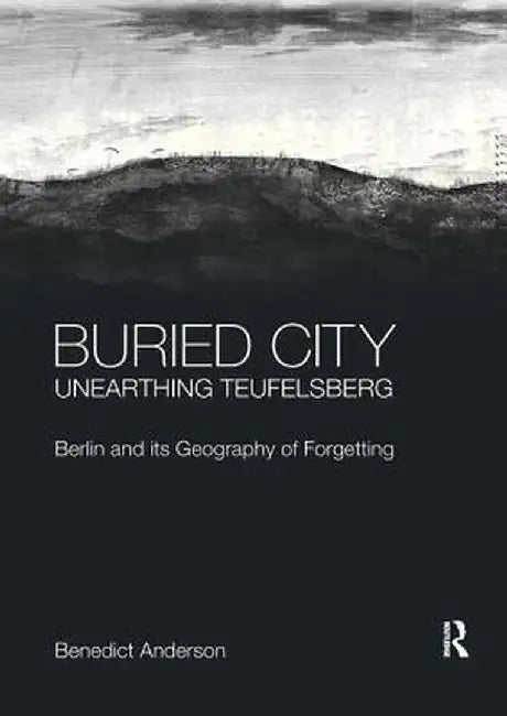 Buried City, Unearthing Teufelsberg: Berlin and Its Geography of Forgetting by Benedict Anderson