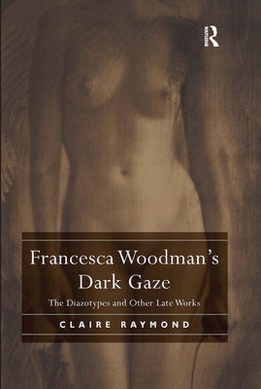 Francesca Woodman's Dark Gaze: The Diazotypes and Other Late Works by Claire Raymond