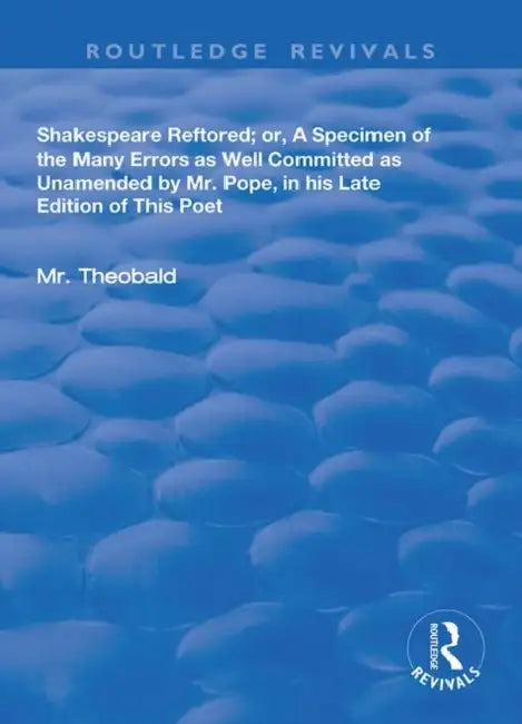 Shakespeare Restored: Or a Specimen of the Many Errors as Well Committed, as Unamended by MR Pope in His Late Edition of This Poet, Etc by Theobald Lewis