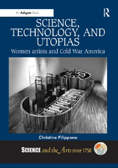 Science, Technology, and Utopias: Women Artists and Cold War America by Christine Filippone