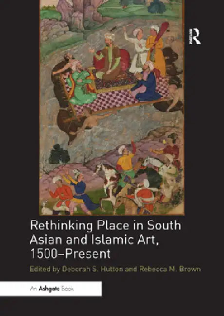 Rethinking Place in South Asian and Islamic Art, 1500-Present by Deborah S. Hutton