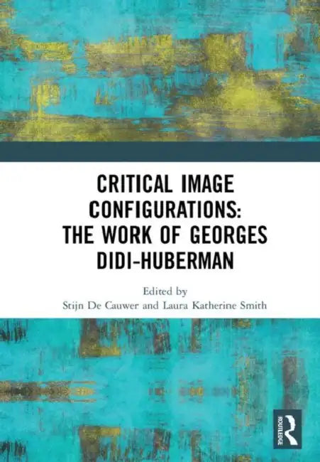 Critical Image Configurations: The Work of Georges Didi-Huberman: The Work of Georges Didi-Huberman by De Cauwer Stijn