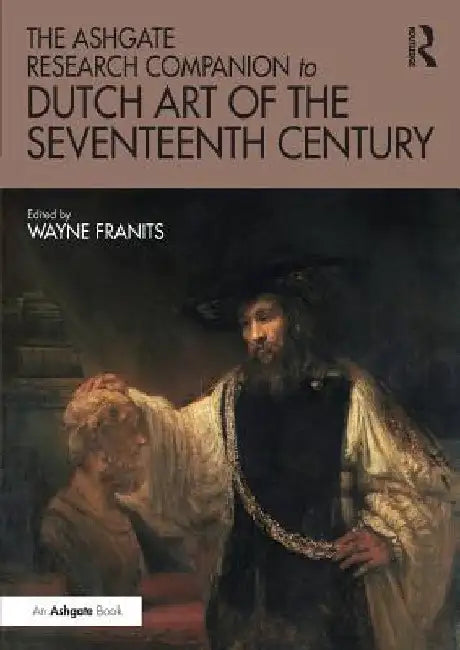 The Ashgate Research Companion to Dutch Art of the Seventeenth Century by Wayne Franits