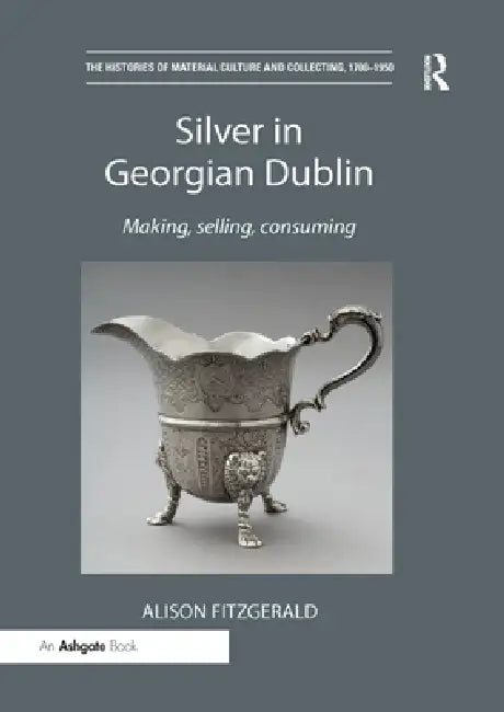 Silver in Georgian Dublin: Making, Selling, Consuming by Alison Fitzgerald