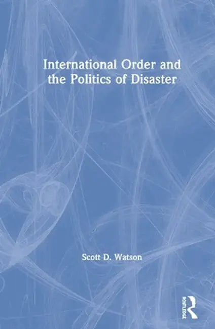 International Order and the Politics of Disaster by Scott D. Watson