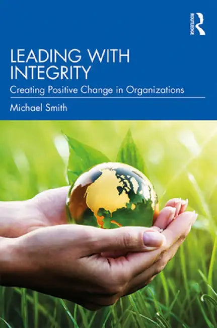 Leading with Integrity: Creating Positive Change in Organizations by Michael Smith
