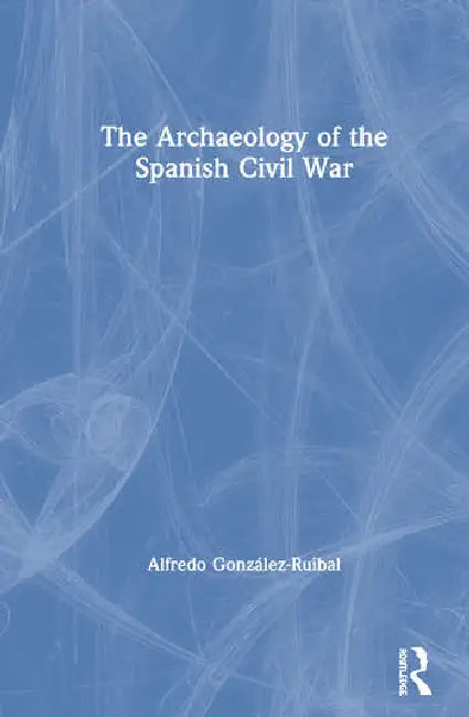 The Archaeology of the Spanish Civil War by González-Ruibal Alfredo
