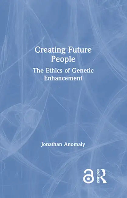 Creating Future People: The Ethics of Genetic Enhancement by Jonathan Anomaly