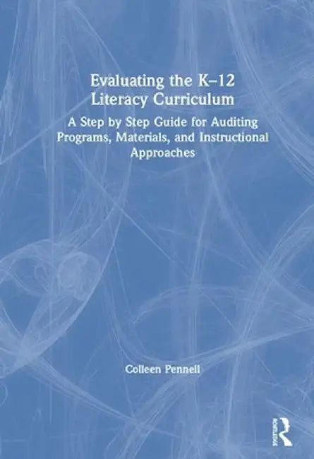 Evaluating the K-12 Literacy Curriculum: A Step by Step Guide for Auditing Programs, Materials, and Instructional Approaches by Colleen Pennell