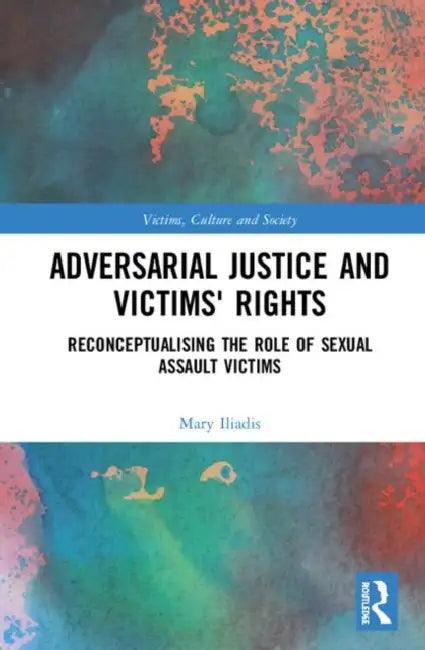 Adversarial Justice and Victims' Rights: Reconceptualising the Role of Sexual Assault Victims by Mary Iliadis