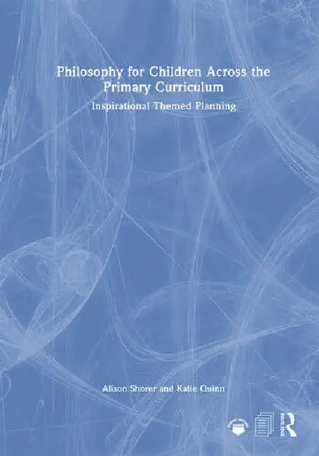 Philosophy for Children Across the Primary Curriculum: Inspirational Themed Planning by Shorer Alison