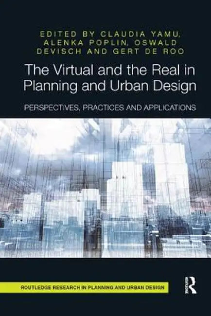 The Virtual and the Real in Planning and Urban Design: Perspectives, Practices and Applications by Claudia Yamu