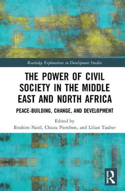 The Power of Civil Society in the Middle East and North Africa: Peace-Building, Change, and Development by Ibrahim Natil