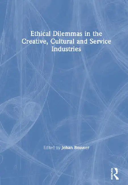 Ethical Dilemmas in the Creative, Cultural and Service Industries by Bouwer Johan