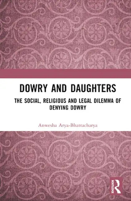 Dowry and Daughters: The Social, Religious and Legal Dilemma of Denying Dowry by Anwesh Arya-Bhattacharya