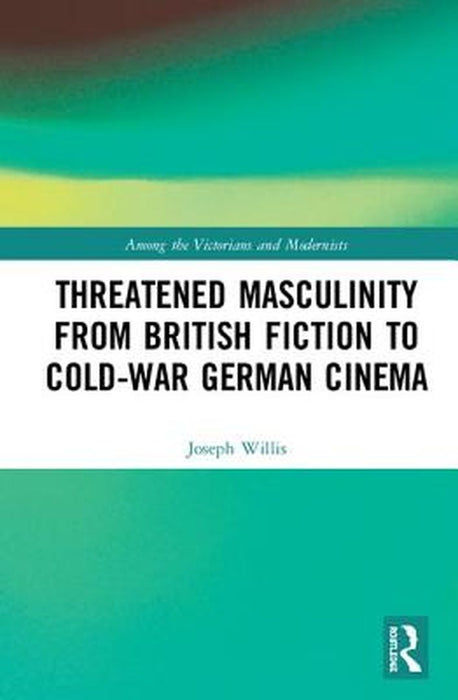 Threatened Masculinity from British Fiction to Cold War German Cinema by Joseph Willis