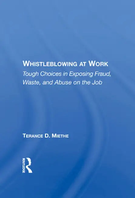 Whistleblowing at Work: Tough Choices in Exposing Fraud, Waste, and Abuse on the Job by Terry Miethe