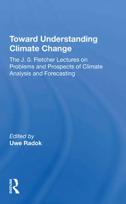 Toward Understanding Climate Change: The J. O. Fletcher Lectures on Problems and Prospects of Climate Analysis and Forecasting by Uwe Radok