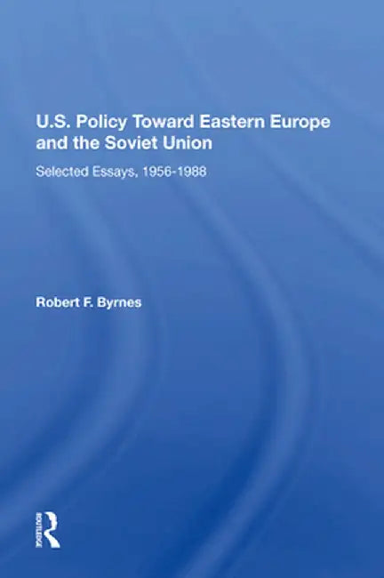 U.S. Policy Toward Eastern Europe and the Soviet Union: Selected Essays, 1956-1988 by Robert F. Byrnes