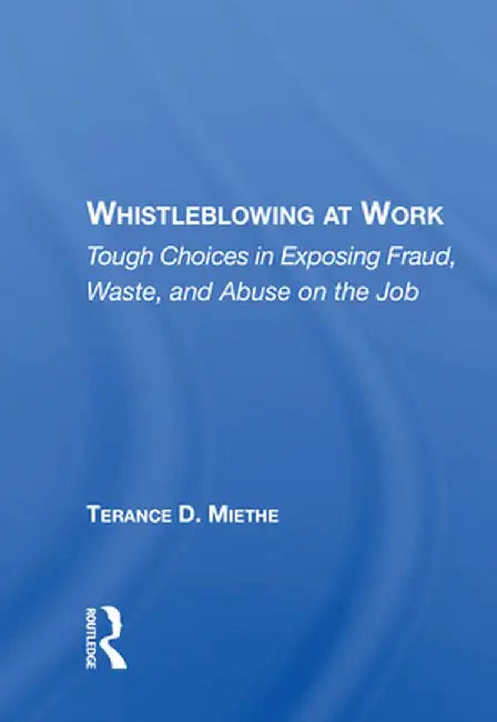 Whistleblowing at Work: Tough Choices in Exposing Fraud, Waste, and Abuse on the Job by Terry Miethe