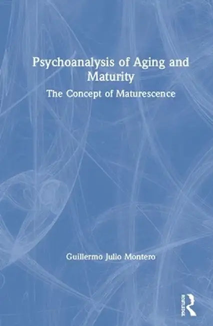 Psychoanalysis of Aging and Maturity: The Concept of Maturescence by Guillermo Julio Montero
