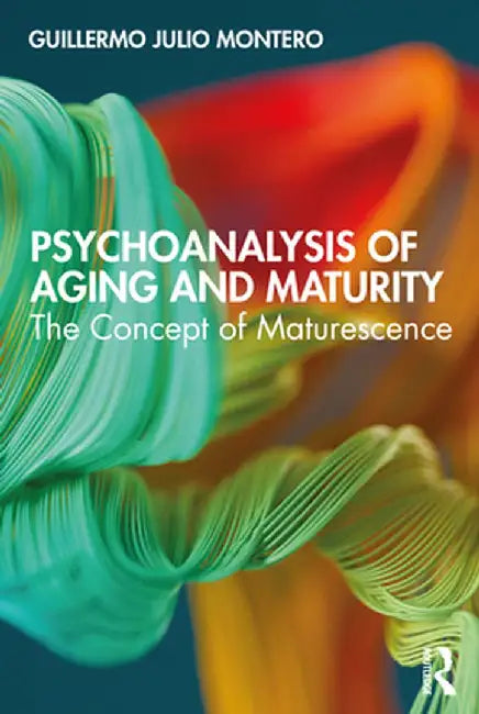 Psychoanalysis of Aging and Maturity: The Concept of Maturescence by Guillermo Julio Montero