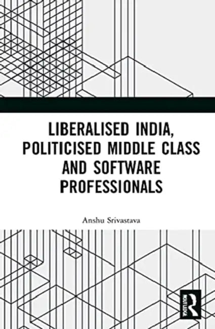 Liberalised India, Politicised Middle Class and Software Professionals by Srivastava Anshu
