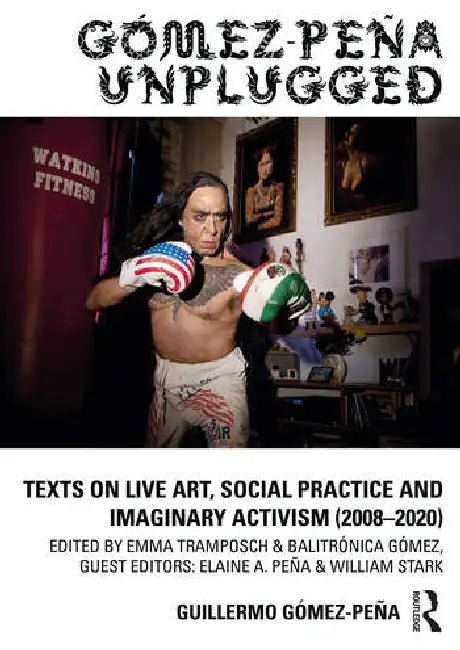 Gómez-Peña Unplugged: Texts on Live Art, Social Practice and Imaginary Activism (2008-2020) by Gómez-Peña Guillermo